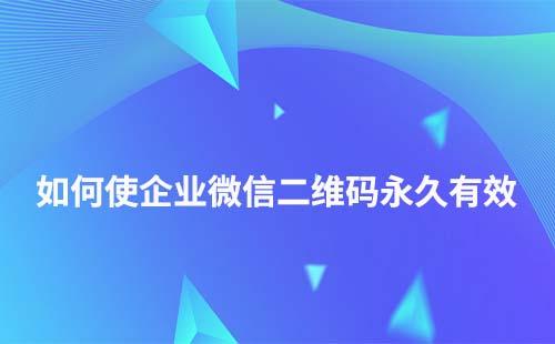 企业微信群二维码如何永久有效