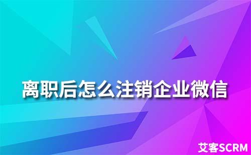 离职后怎么注销企业微信