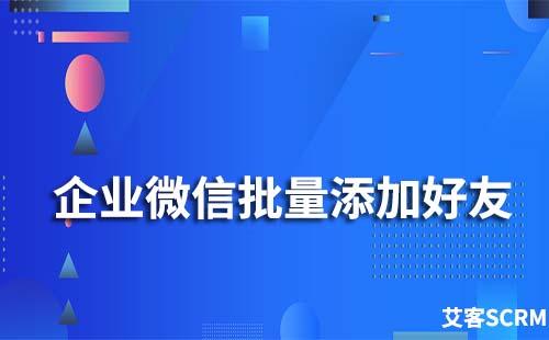 企业微信怎么主动批量添加好友