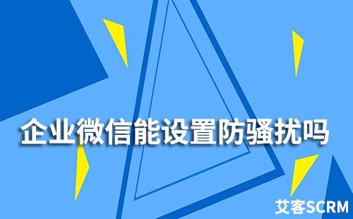 企业微信能设置防骚扰吗