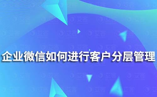 企业微信如何对客户进行分层管理