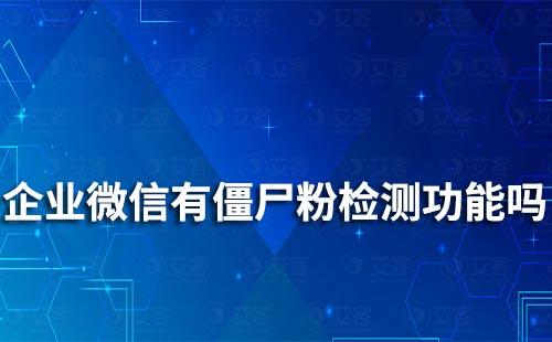 企业微信有僵尸粉检测功能吗