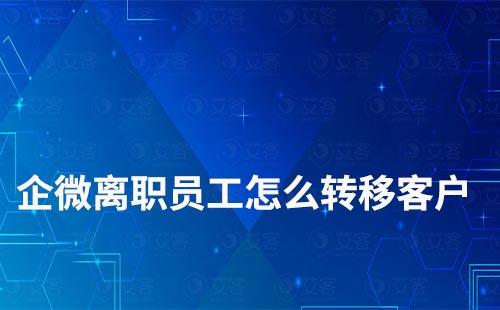 企业微信离职员工如何转移客户