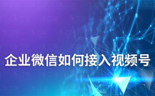 企业微信如何接入视频号