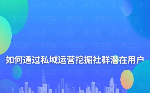 如何通过私域运营挖掘社群潜在用户