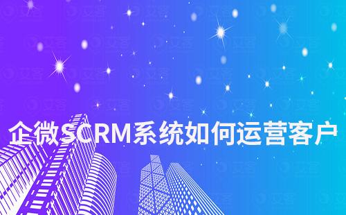 企微SCRM系统如何帮助企业高效运营客户