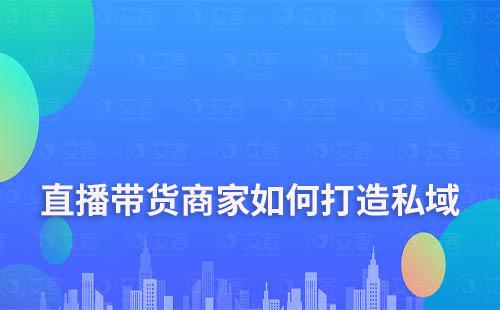 直播带货商家如何通过私域运营实现业绩翻倍增长