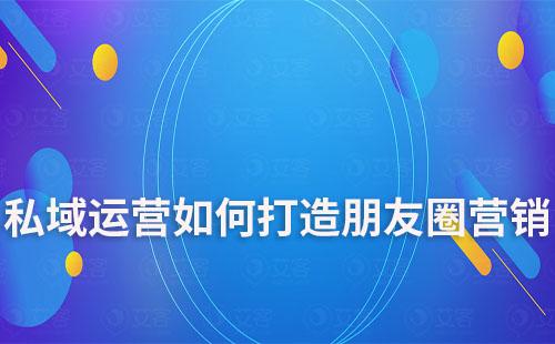 私域运营如何打造朋友圈营销