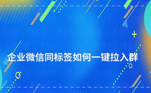 企业微信相同标签客户如何一键拉入群