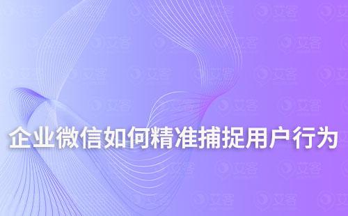 企业微信如何精准捕捉用户行为