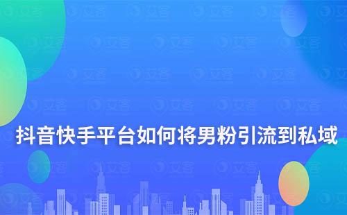 抖音快手平台将男粉引流到私域要怎么做