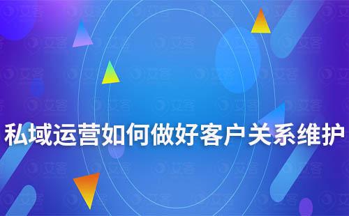 私域运营如何做好客户关系的建立和维护