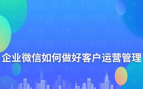 企业微信如何做好客户运营管理