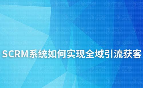 如何利用SCRM系统实现全域引流获客