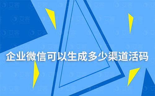 企业微信可以生成多少渠道活码