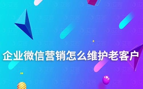 企业微信营销怎么维护老客户