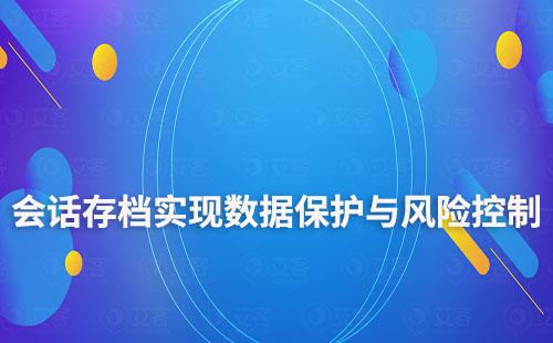 企微会话存档：实现数据保护与风险控制