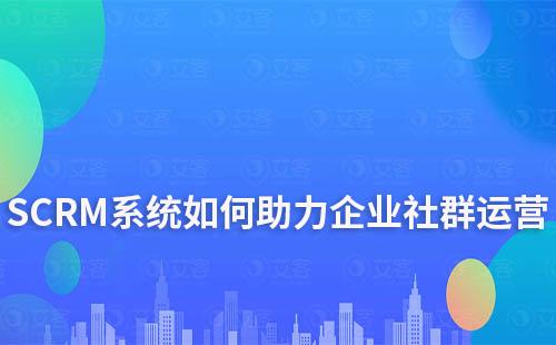 SCRM系统如何助力企业高效运营社群