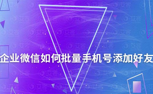 企业微信如何批量手机号添加好友