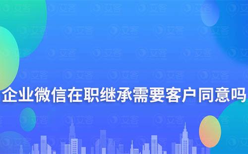 企业微信在职继承需要客户同意吗