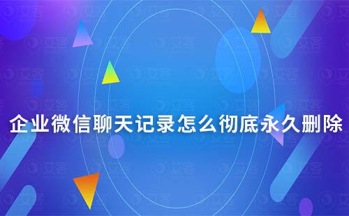 企业微信聊天记录怎么彻底永久删除