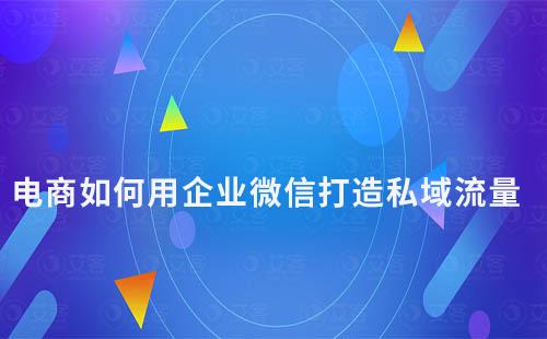 电商如何用企业微信打造私域流量