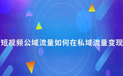 短视频公域流量如何在私域流量变现