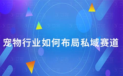 2024年宠物行业如何布局私域赛道