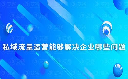 私域流量运营能够解决企业哪些问题