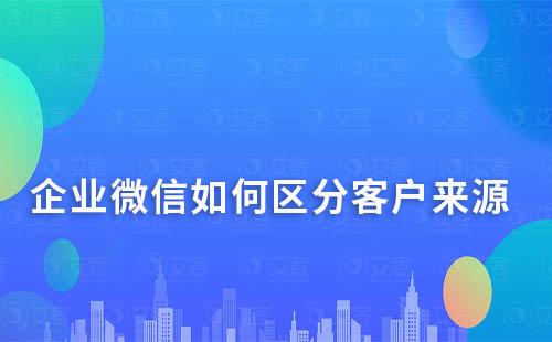 企业微信如何区分客户来源