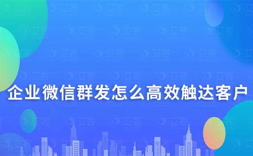 企业微信群发怎么高效触达客户