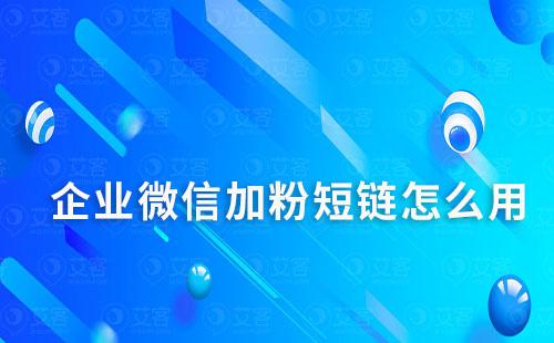 企业微信加粉短链怎么用