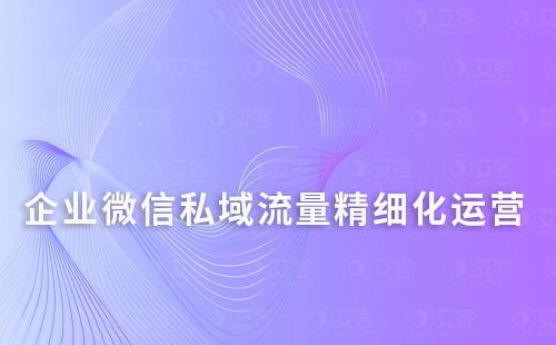 如何通过企业微信精细化运营私域流量