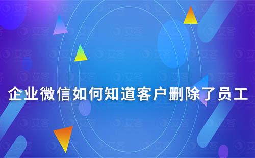 企业微信如何知道客户删除了员工