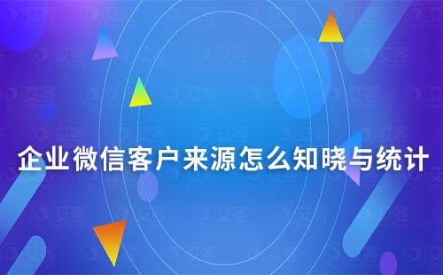 企业微信客户来源怎么知晓与统计