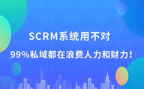 SCRM系统用不对，99%私域都在浪费人力和财力！