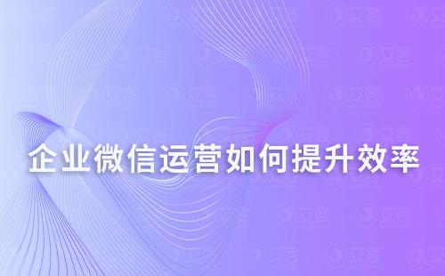 企业微信运营如何提升效率