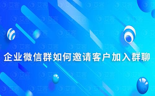 企业微信群如何邀请客户加入群聊