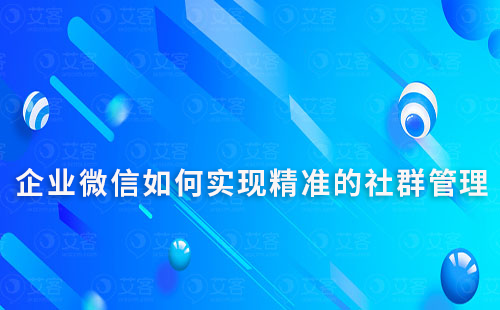 企业微信如何实现精准的社群管理