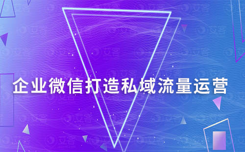 企业微信打造私域流量如何实现有效运营