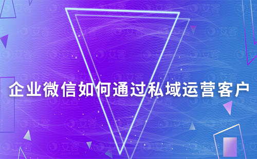 企业微信如何通过私域运营有效跟进用户