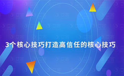 3个核心技巧打造高信任的核心技巧