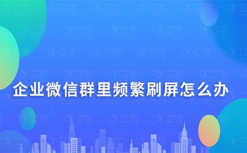 企业微信群里频繁刷屏怎么办