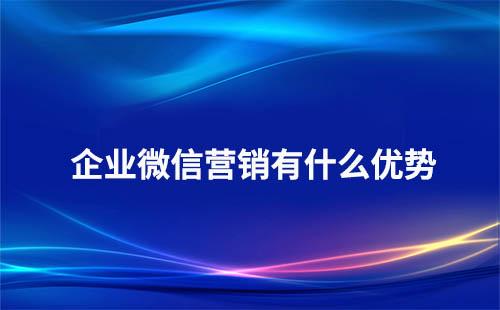 使用企业微信营销有哪些优势