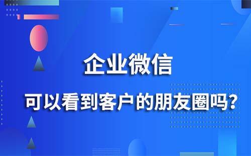 企业微信能看到客户的朋友圈吗