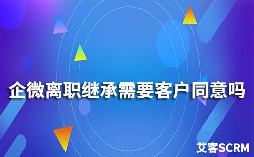 企业微信离职继承需要客户同意吗