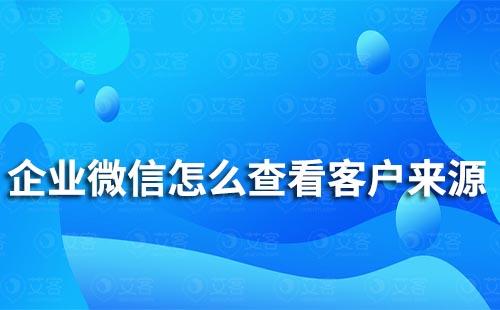 企业微信怎么查看客户来源