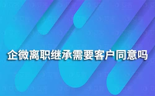 企业微信离职继承需要客户确认同意吗