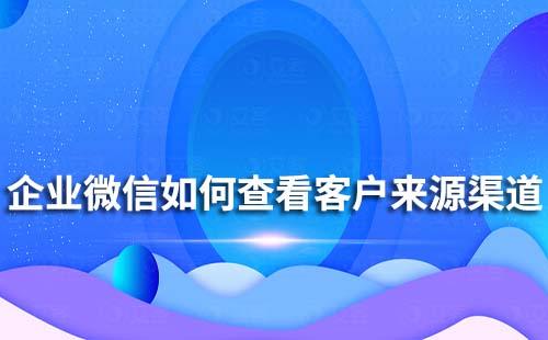 企业微信如何查看不同来源渠道的客户添加数量