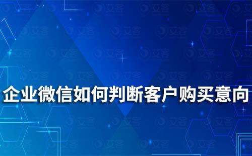 如何通过企业微信判断客户是否有购买意向